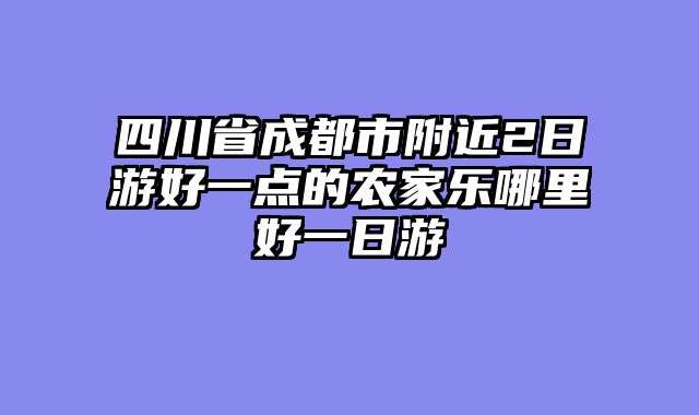 四川省成都市附近2日游好一点的农家乐哪里好一日游