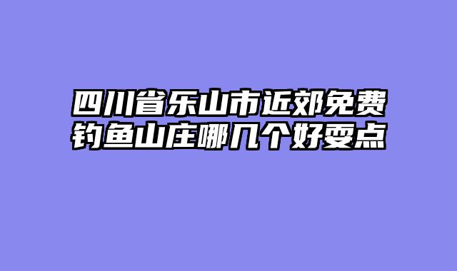 四川省乐山市近郊免费钓鱼山庄哪几个好耍点
