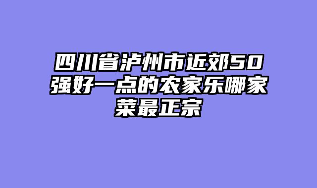 四川省泸州市近郊50强好一点的农家乐哪家菜最正宗