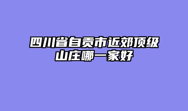 四川省自贡市近郊顶级山庄哪一家好