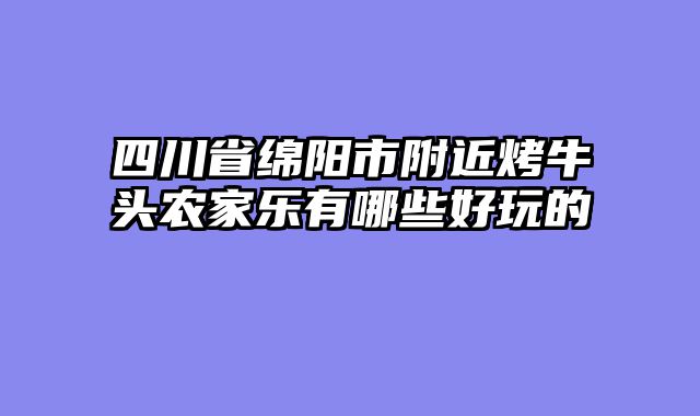 四川省绵阳市附近烤牛头农家乐有哪些好玩的