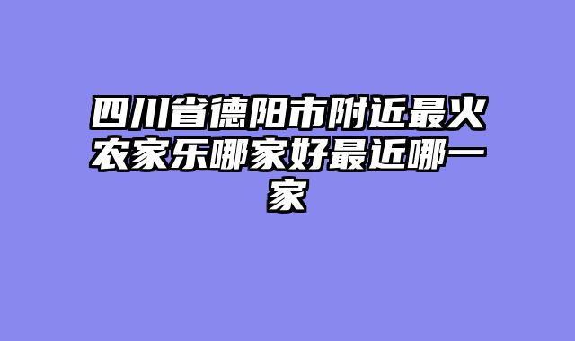 四川省德阳市附近最火农家乐哪家好最近哪一家