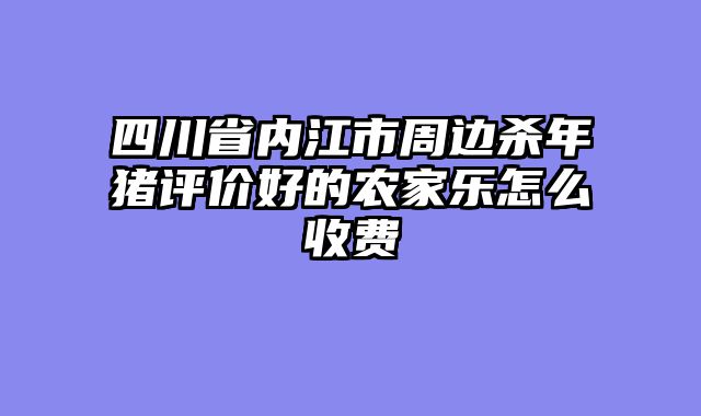 四川省内江市周边杀年猪评价好的农家乐怎么收费