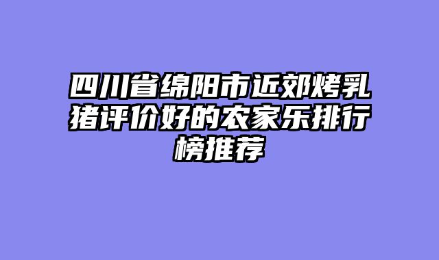 四川省绵阳市近郊烤乳猪评价好的农家乐排行榜推荐