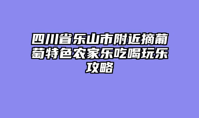 四川省乐山市附近摘葡萄特色农家乐吃喝玩乐攻略