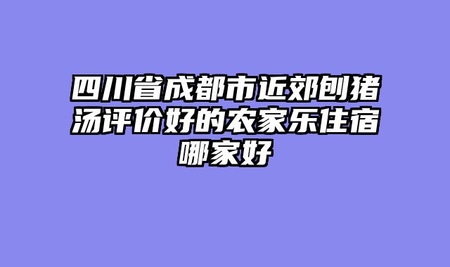 四川省成都市近郊刨猪汤评价好的农家乐住宿哪家好