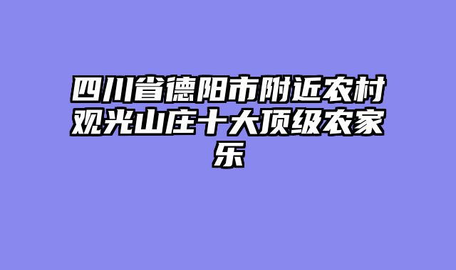 四川省德阳市附近农村观光山庄十大顶级农家乐