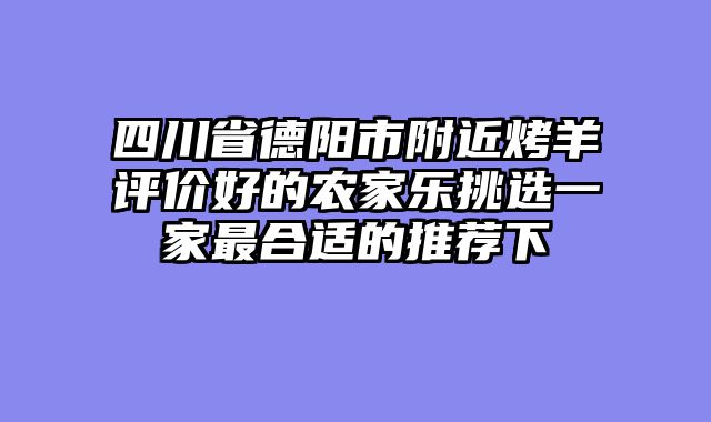 四川省德阳市附近烤羊评价好的农家乐挑选一家最合适的推荐下