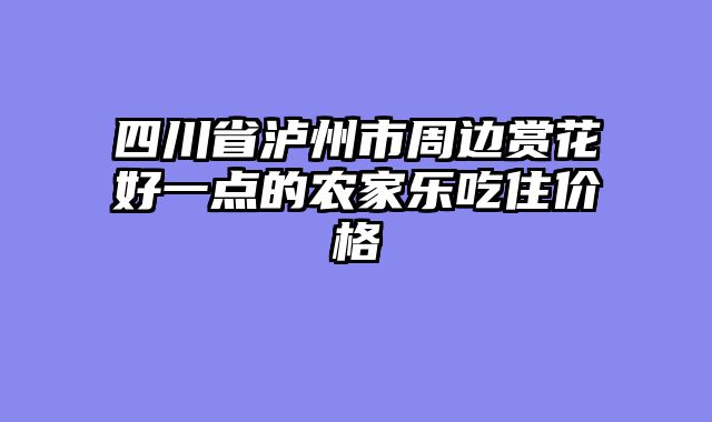 四川省泸州市周边赏花好一点的农家乐吃住价格