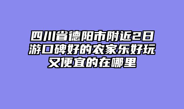 四川省德阳市附近2日游口碑好的农家乐好玩又便宜的在哪里