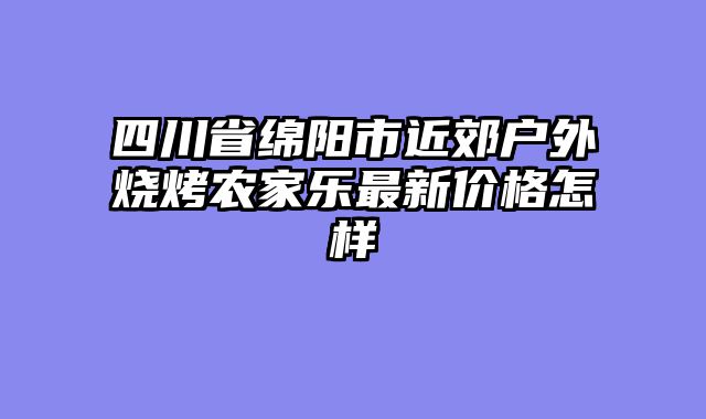 四川省绵阳市近郊户外烧烤农家乐最新价格怎样