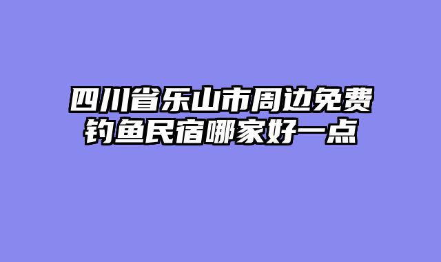 四川省乐山市周边免费钓鱼民宿哪家好一点