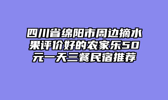 四川省绵阳市周边摘水果评价好的农家乐50元一天三餐民宿推荐