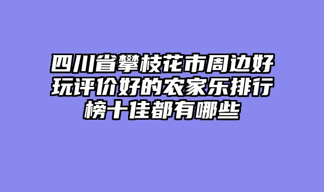 四川省攀枝花市周边好玩评价好的农家乐排行榜十佳都有哪些