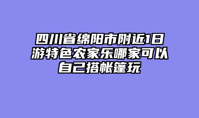 四川省绵阳市附近1日游特色农家乐哪家可以自己搭帐篷玩