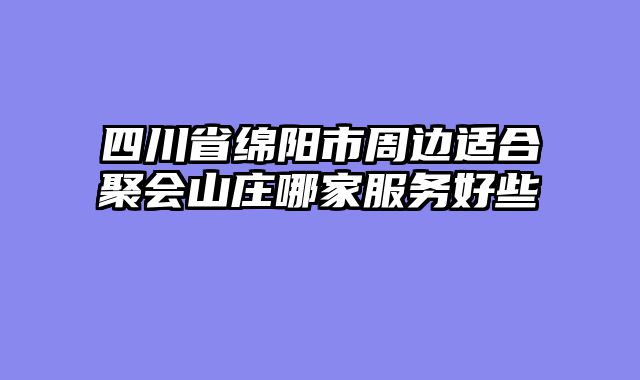 四川省绵阳市周边适合聚会山庄哪家服务好些