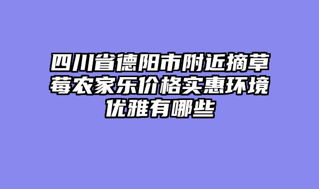 四川省德阳市附近摘草莓农家乐价格实惠环境优雅有哪些