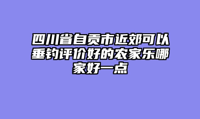 四川省自贡市近郊可以垂钓评价好的农家乐哪家好一点