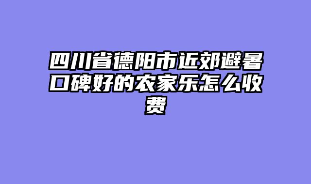 四川省德阳市近郊避暑口碑好的农家乐怎么收费