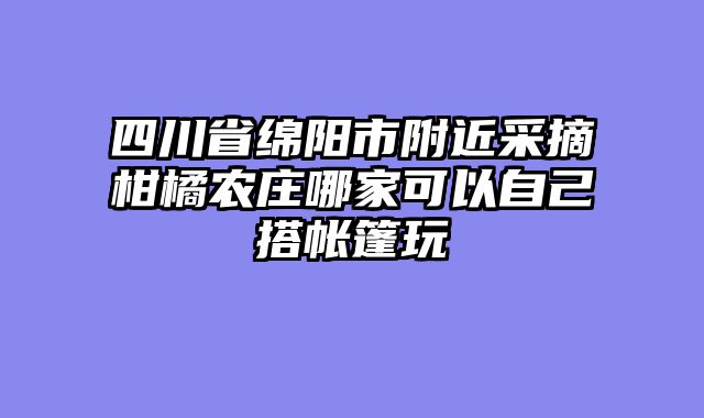 四川省绵阳市附近采摘柑橘农庄哪家可以自己搭帐篷玩