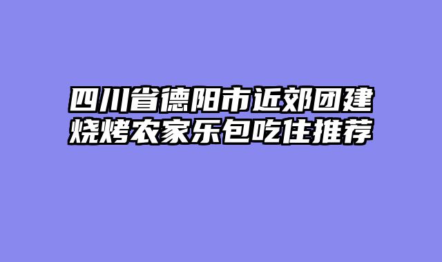 四川省德阳市近郊团建烧烤农家乐包吃住推荐