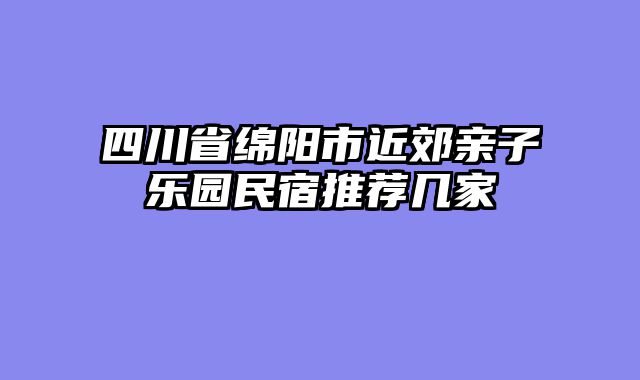 四川省绵阳市近郊亲子乐园民宿推荐几家