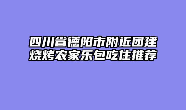 四川省德阳市附近团建烧烤农家乐包吃住推荐