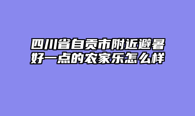 四川省自贡市附近避暑好一点的农家乐怎么样