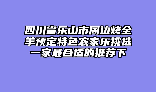 四川省乐山市周边烤全羊预定特色农家乐挑选一家最合适的推荐下