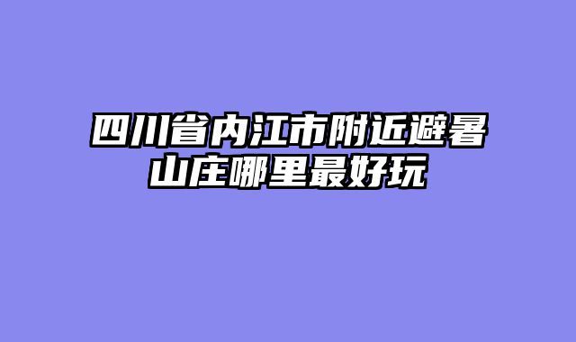 四川省内江市附近避暑山庄哪里最好玩