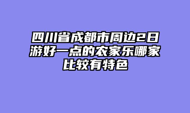 四川省成都市周边2日游好一点的农家乐哪家比较有特色