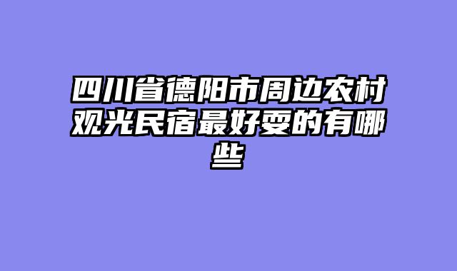 四川省德阳市周边农村观光民宿最好耍的有哪些