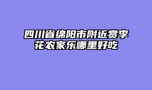 四川省绵阳市附近赏李花农家乐哪里好吃
