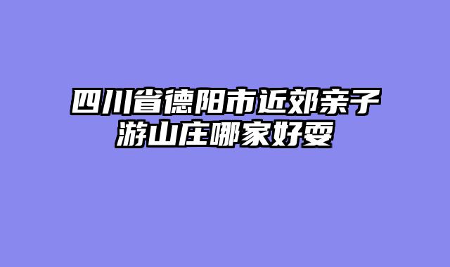 四川省德阳市近郊亲子游山庄哪家好耍