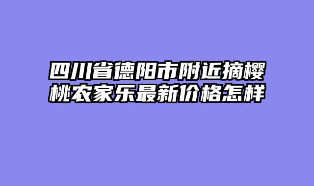 四川省德阳市附近摘樱桃农家乐最新价格怎样
