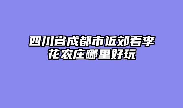 四川省成都市近郊看李花农庄哪里好玩