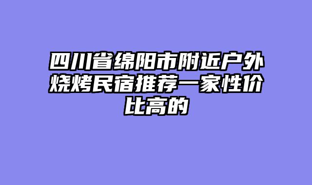 四川省绵阳市附近户外烧烤民宿推荐一家性价比高的