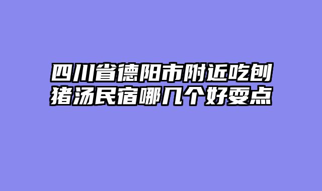 四川省德阳市附近吃刨猪汤民宿哪几个好耍点