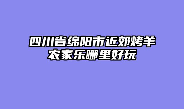 四川省绵阳市近郊烤羊农家乐哪里好玩