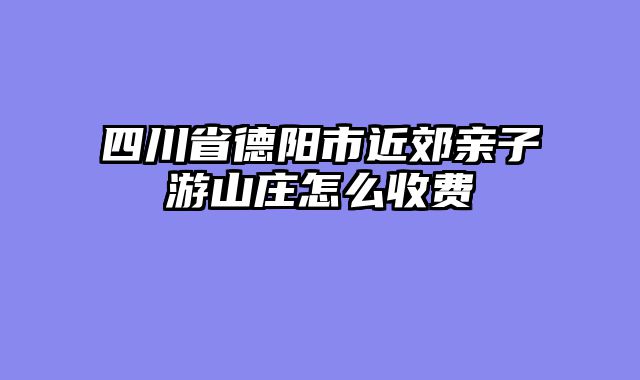 四川省德阳市近郊亲子游山庄怎么收费