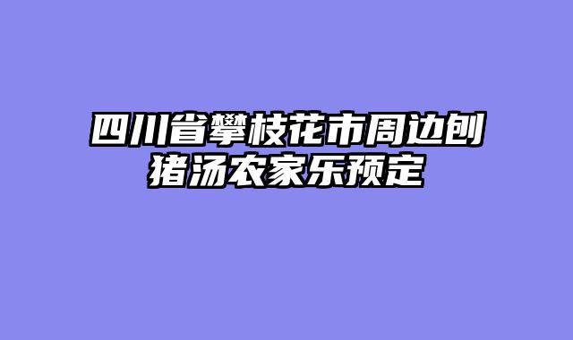 四川省攀枝花市周边刨猪汤农家乐预定