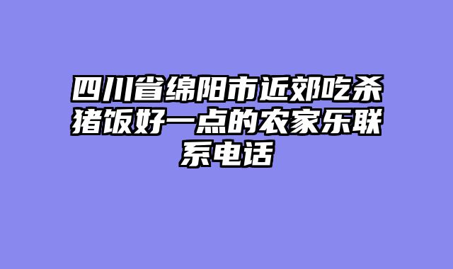 四川省绵阳市近郊吃杀猪饭好一点的农家乐联系电话