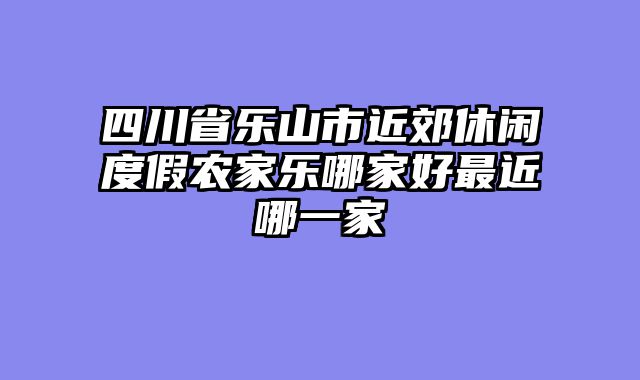 四川省乐山市近郊休闲度假农家乐哪家好最近哪一家