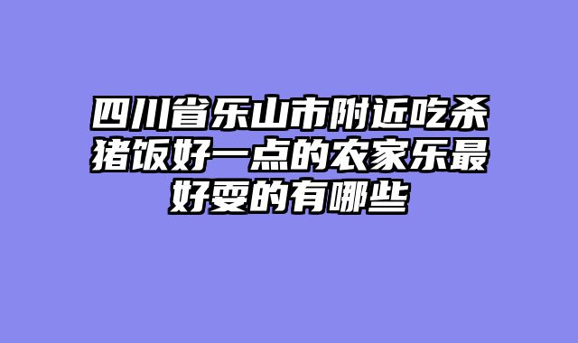 四川省乐山市附近吃杀猪饭好一点的农家乐最好耍的有哪些