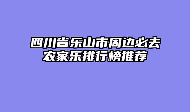 四川省乐山市周边必去农家乐排行榜推荐