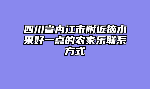 四川省内江市附近摘水果好一点的农家乐联系方式