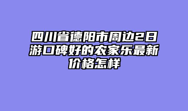 四川省德阳市周边2日游口碑好的农家乐最新价格怎样