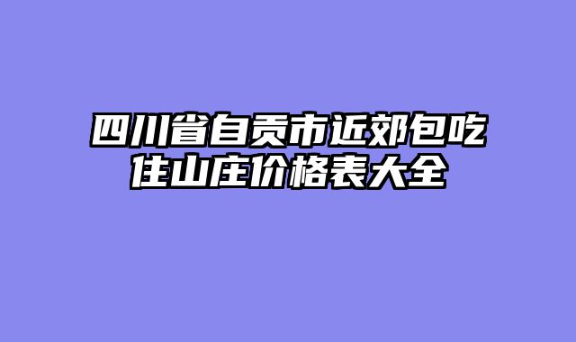四川省自贡市近郊包吃住山庄价格表大全