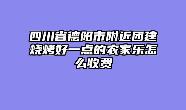 四川省德阳市附近团建烧烤好一点的农家乐怎么收费