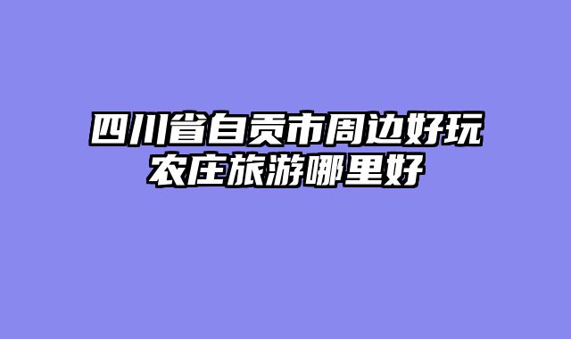 四川省自贡市周边好玩农庄旅游哪里好